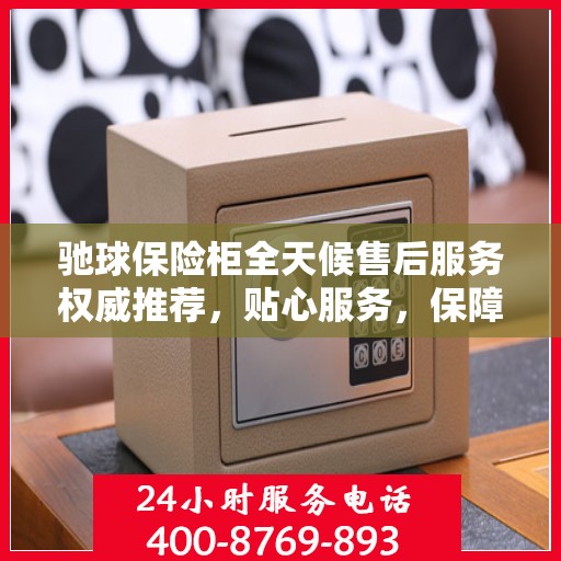 驰球保险柜全天候售后服务权威推荐，贴心服务，保障无忧