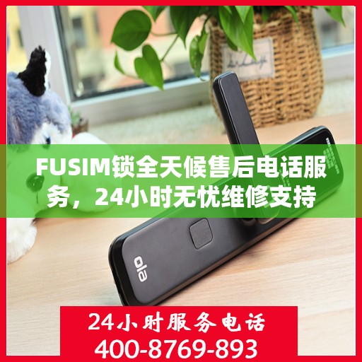 FUSIM锁全天候售后电话服务，24小时无忧维修支持