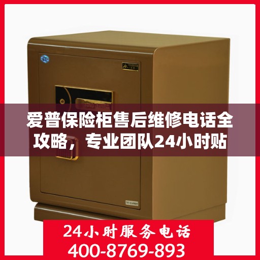 爱普保险柜售后维修电话全攻略，专业团队24小时贴心服务指南