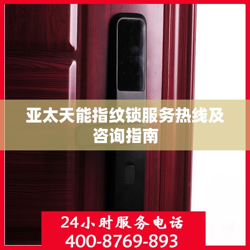 亚太天能指纹锁服务热线及咨询指南