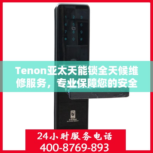 Tenon亚太天能锁全天候维修服务，专业保障您的安全锁具无忧