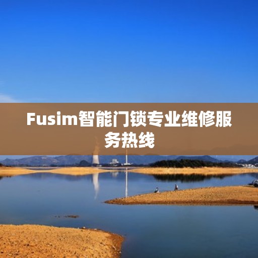 Fusim智能门锁专业维修服务热线