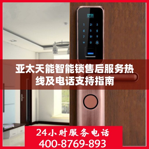 亚太天能智能锁售后服务热线及电话支持指南