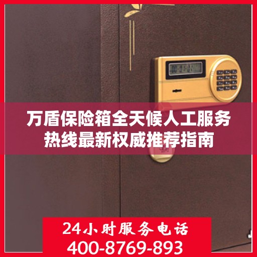 万盾保险箱全天候人工服务热线最新权威推荐指南