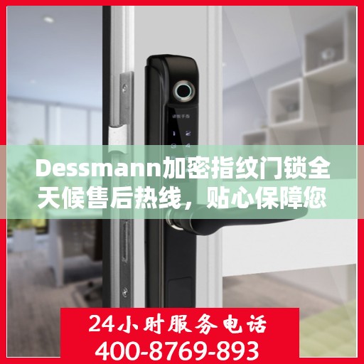 Dessmann加密指纹门锁全天候售后热线，贴心保障您的安全锁事无忧