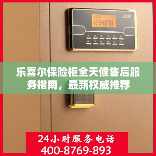 乐喜尔保险柜全天候售后服务指南，最新权威推荐