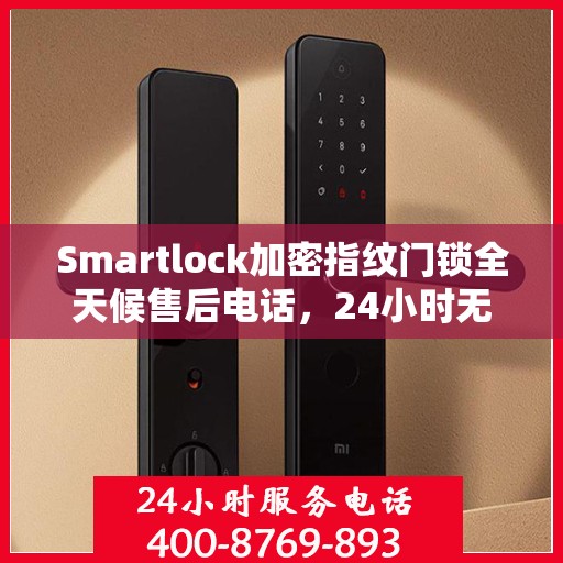 Smartlock加密指纹门锁全天候售后电话，24小时无忧服务