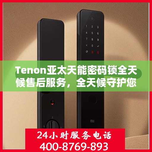 Tenon亚太天能密码锁全天候售后服务，全天候守护您的安全