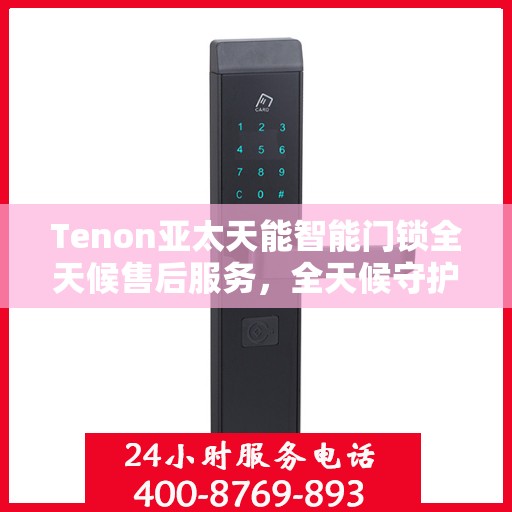 Tenon亚太天能智能门锁全天候售后服务，全天候守护您的安全