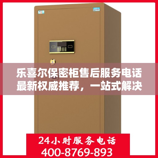 乐喜尔保密柜售后服务电话最新权威推荐，一站式解决方案的贴心热线！