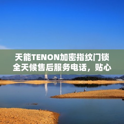 天能TENON加密指纹门锁全天候售后服务电话，贴心守护您的安全之门