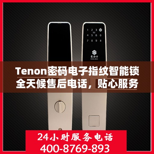 Tenon密码电子指纹智能锁全天候售后电话，贴心服务不间断