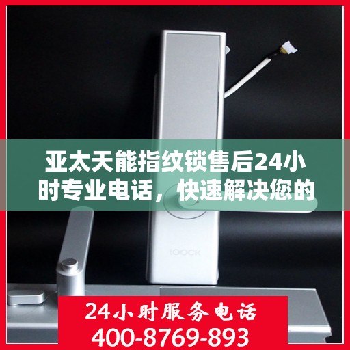 亚太天能指纹锁售后24小时专业电话，快速解决您的疑问和需求！