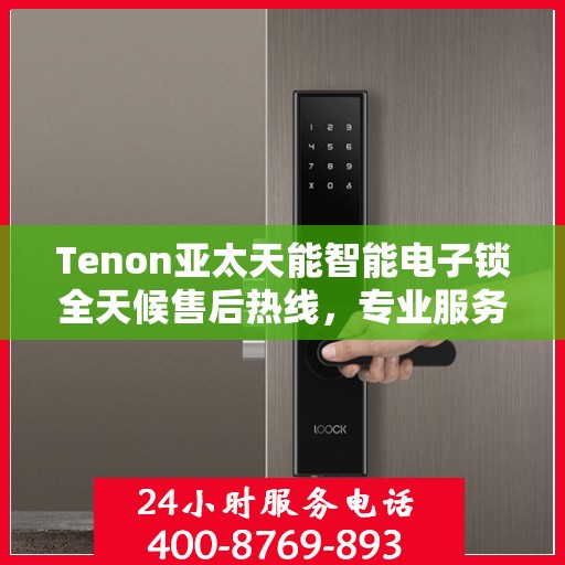Tenon亚太天能智能电子锁全天候售后热线，专业服务的守护者