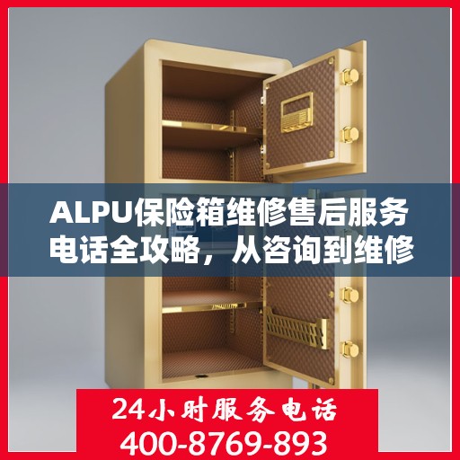 ALPU保险箱维修售后服务电话全攻略，从咨询到维修一站式解决方案
