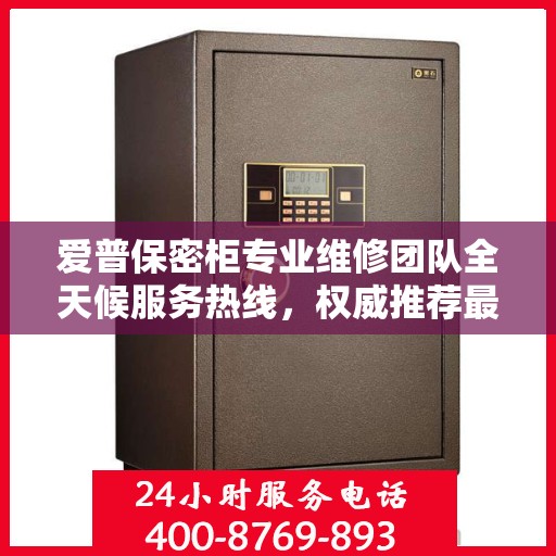 爱普保密柜专业维修团队全天候服务热线，权威推荐最新维修电话！