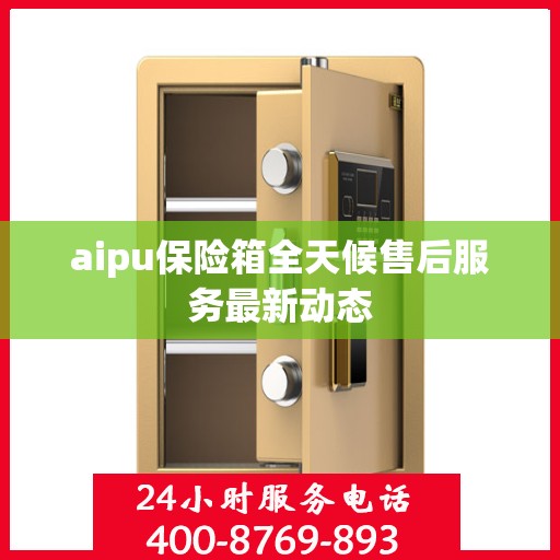 aipu保险箱全天候售后服务最新动态