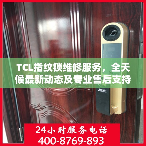 TCL指纹锁维修服务，全天候最新动态及专业售后支持电话