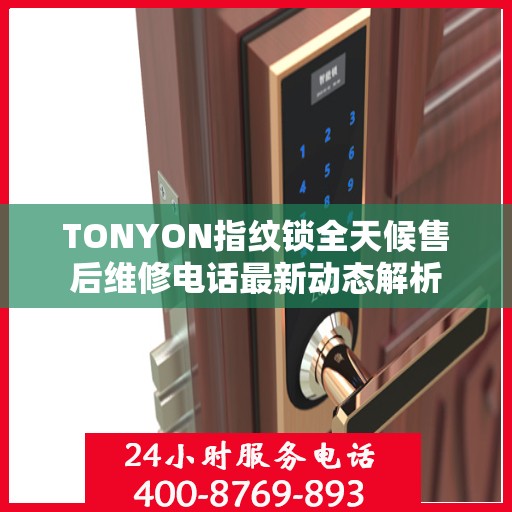 TONYON指纹锁全天候售后维修电话最新动态解析