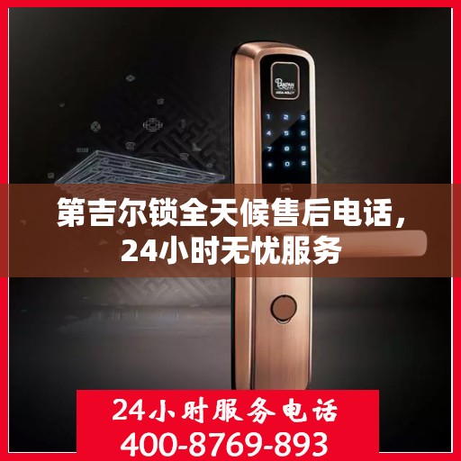 第吉尔锁全天候售后电话，24小时无忧服务