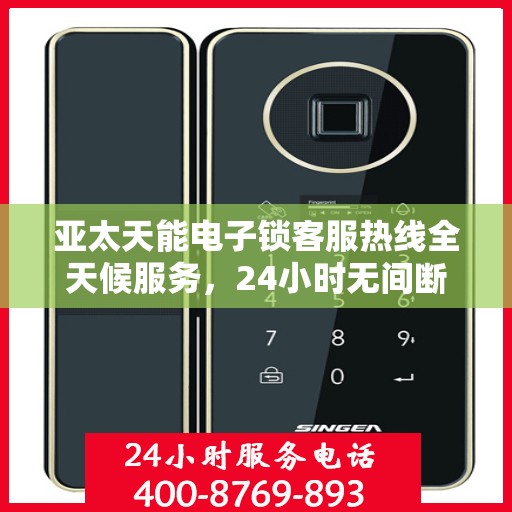 亚太天能电子锁客服热线全天候服务，24小时无间断支持