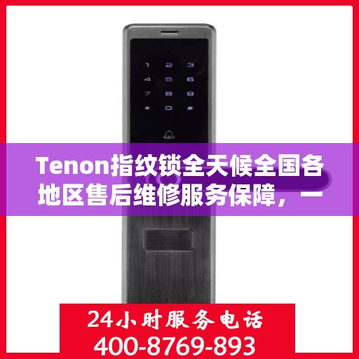 Tenon指纹锁全天候全国各地区售后维修服务保障，一键联保400电话