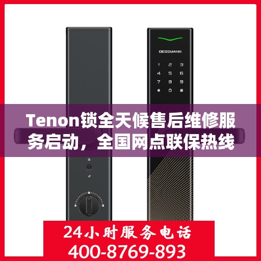 Tenon锁全天候售后维修服务启动，全国网点联保热线400服务全天候响应