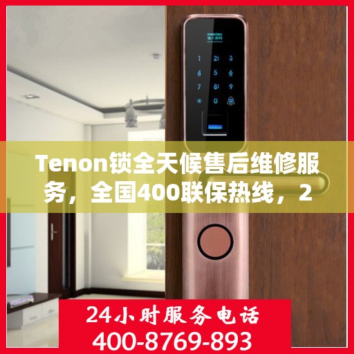 Tenon锁全天候售后维修服务，全国400联保热线，24小时无忧保障