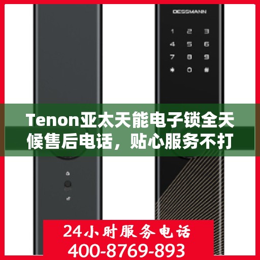 Tenon亚太天能电子锁全天候售后电话，贴心服务不打烊