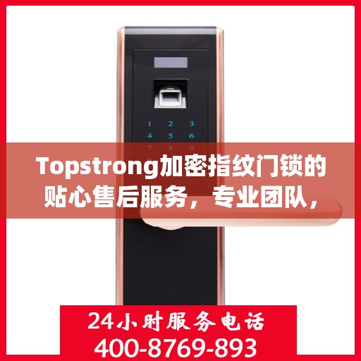 Topstrong加密指纹门锁的贴心售后服务，专业团队，无忧体验