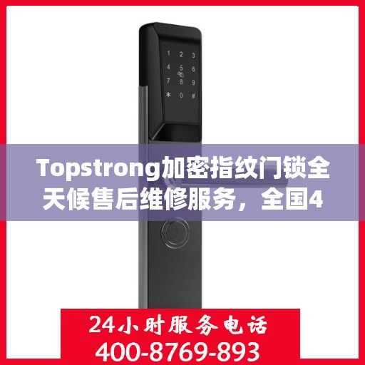 Topstrong加密指纹门锁全天候售后维修服务，全国400热线24小时联保行动