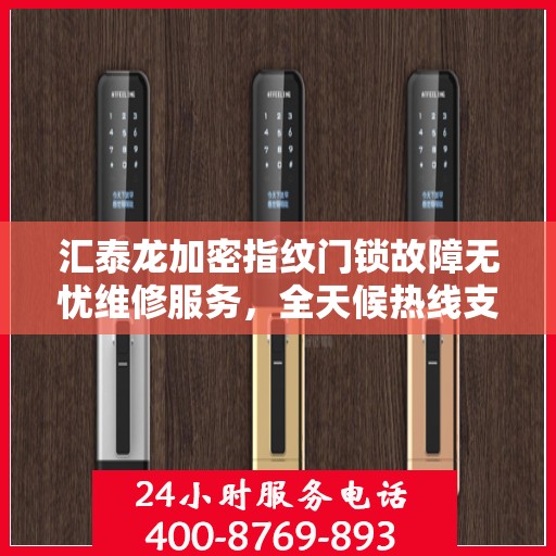 汇泰龙加密指纹门锁故障无忧维修服务，全天候热线支持