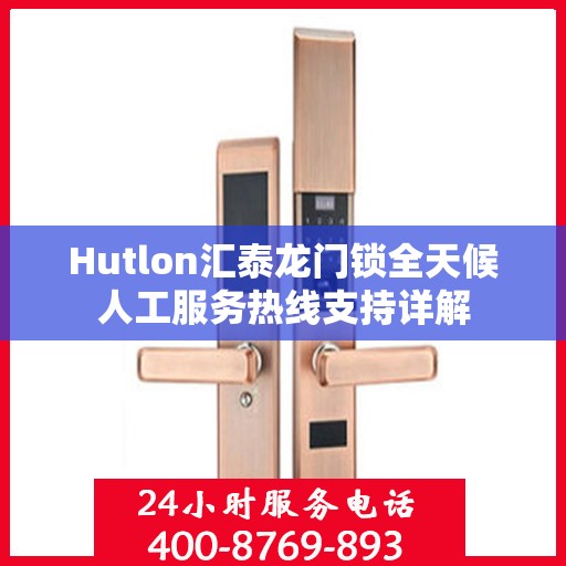 Hutlon汇泰龙门锁全天候人工服务热线支持详解