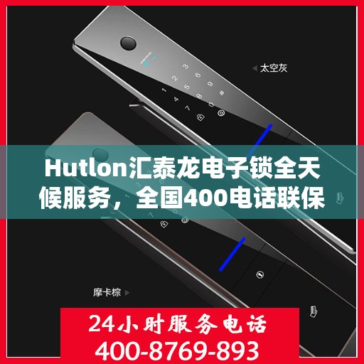 Hutlon汇泰龙电子锁全天候服务，全国400电话联保售后维修，无忧保障您的安全锁事无忧