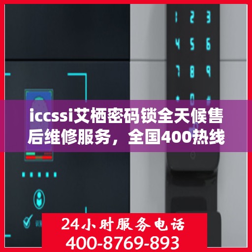 iccssi艾栖密码锁全天候售后维修服务，全国400热线联保，快速响应解决故障