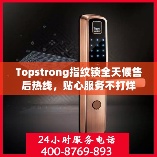 Topstrong指纹锁全天候售后热线，贴心服务不打烊