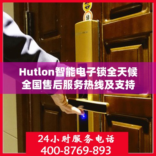 Hutlon智能电子锁全天候全国售后服务热线及支持