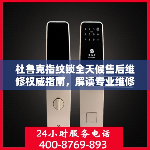 杜鲁克指纹锁全天候售后维修权威指南，解读专业维修电话