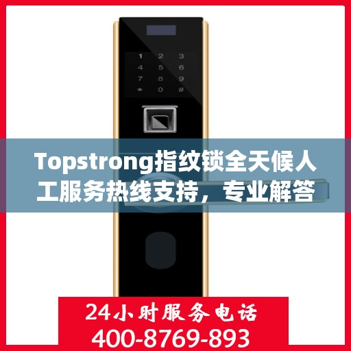 Topstrong指纹锁全天候人工服务热线支持，专业解答您的疑问