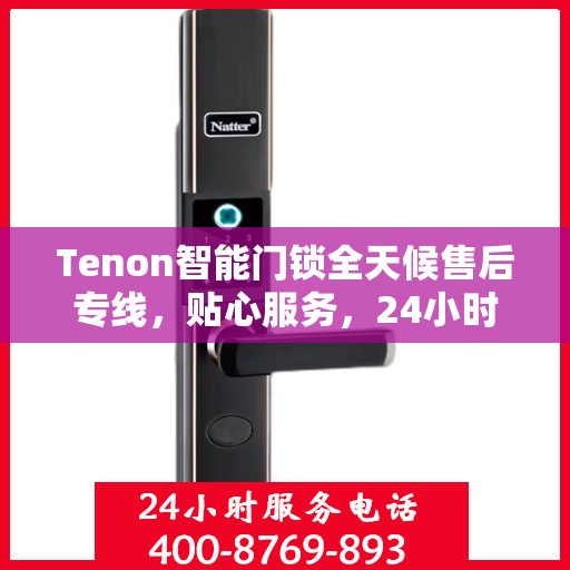 Tenon智能门锁全天候售后专线，贴心服务，24小时无忧售后！