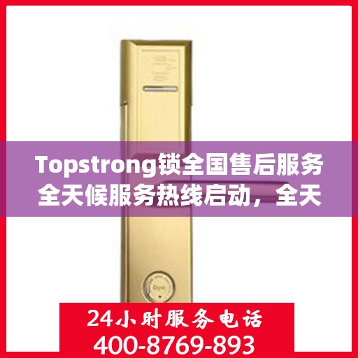 Topstrong锁全国售后服务全天候服务热线启动，全天候电话支持服务为您保驾护航