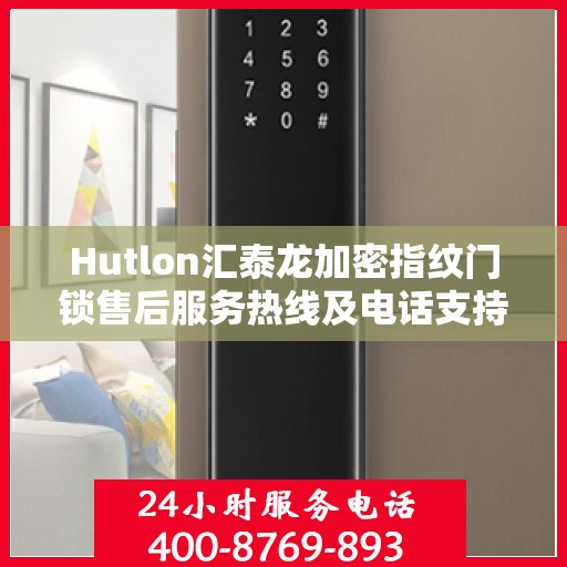 Hutlon汇泰龙加密指纹门锁售后服务热线及电话支持指南