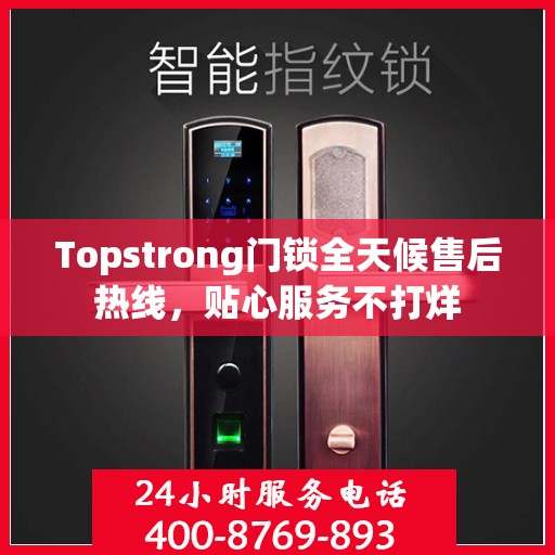 Topstrong门锁全天候售后热线，贴心服务不打烊