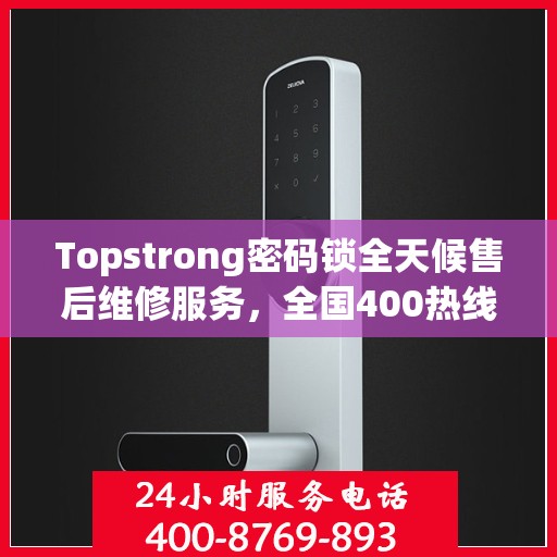 Topstrong密码锁全天候售后维修服务，全国400热线联保，24小时专业维修支持