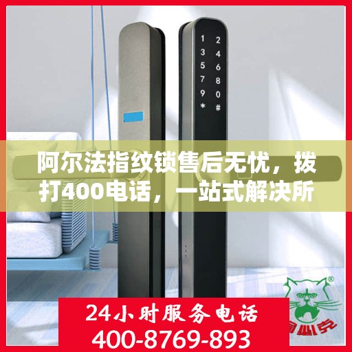 阿尔法指纹锁售后无忧，拨打400电话，一站式解决所有问题