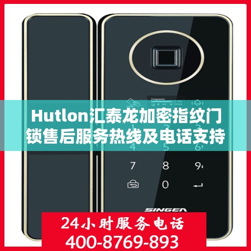 Hutlon汇泰龙加密指纹门锁售后服务热线及电话支持指南