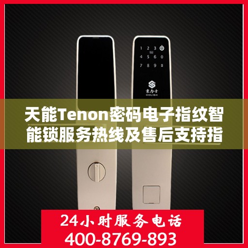 天能Tenon密码电子指纹智能锁服务热线及售后支持指南