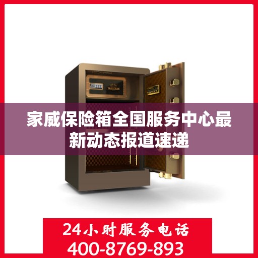 家威保险箱全国服务中心最新动态报道速递