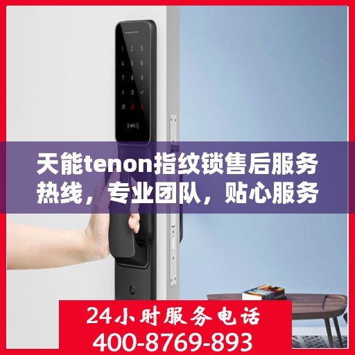 天能tenon指纹锁售后服务热线，专业团队，贴心服务，为您的安全保驾护航！