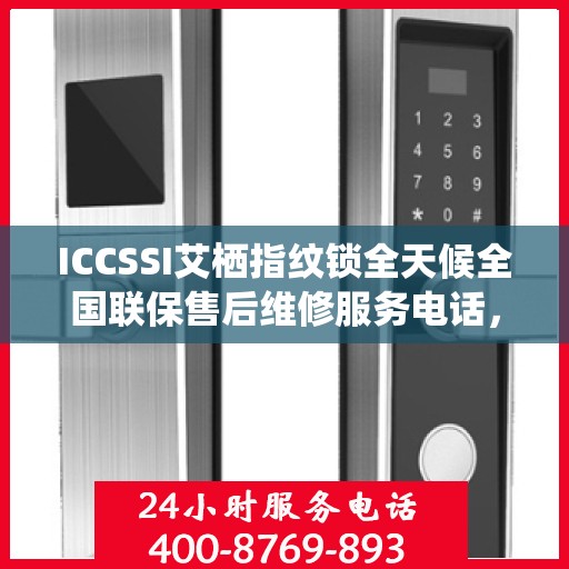 ICCSSI艾栖指纹锁全天候全国联保售后维修服务电话，专业解决您的锁事无忧